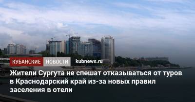 Жители Сургута не спешат отказываться от туров в Краснодарский край из-за новых правил заселения в отели - kubnews.ru - Россия - Крым - Анапа - Сочи - Краснодарский край - Египет - Турция - Кипр - Сургут - Отели