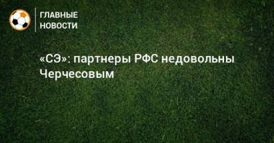 Станислав Черчесов - «СЭ»: партнеры РФС недовольны Черчесовым - bombardir.ru - Россия
