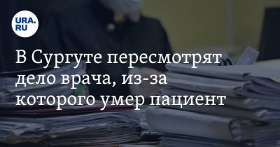 В Сургуте пересмотрят дело врача, из-за которого умер пациент - ura.news - Сургут - Югра