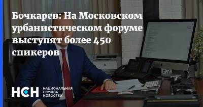 Андрей Бочкарев - Бочкарев: На Московском урбанистическом форуме выступят более 450 спикеров - nsn.fm - Москва - Форум