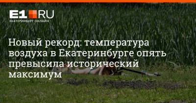 Артем Устюжанин - Филипп Сапегин - Новый рекорд: температура воздуха в Екатеринбурге опять превысила исторический максимум - e1.ru - Россия - Екатеринбург