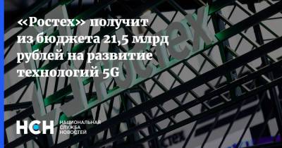 «Ростех» получит из бюджета 21,5 млрд рублей на развитие технологий 5G - nsn.fm - Россия