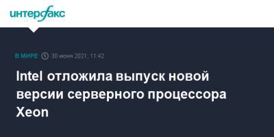 Intel отложила выпуск новой версии серверного процессора Xeon - interfax.ru - Москва - США