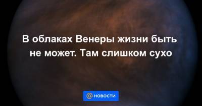 В облаках Венеры жизни быть не может. Там слишком сухо - news.mail.ru