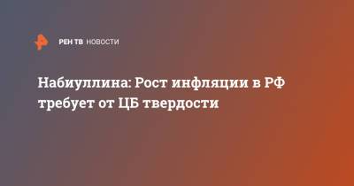 Эльвира Набиуллина - Набиуллина: Рост инфляции в РФ требует от ЦБ твердости - ren.tv - Россия