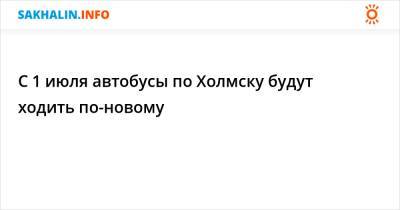 С 1 июля автобусы по Холмску будут ходить по-новому - sakhalin.info - Холмск
