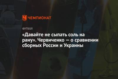 Андрей Червиченко - «Давайте не сыпать соль на рану». Червиченко — о сравнении сборных России и Украины - championat.com - Россия - Украина