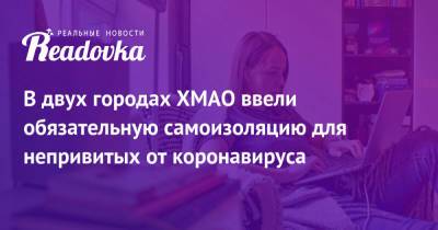 Наталья Комарова - Майя Соловьева - В двух городах ХМАО ввели обязательную самоизоляцию для непривитых от коронавируса - readovka.news - Югра - Югорск