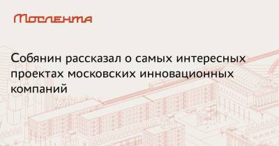 Сергей Собянин - Собянин рассказал о самых интересных проектах московских инновационных компаний - moslenta.ru - Москва