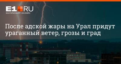 После адской жары на Урал придут ураганный ветер, грозы и град - e1.ru - Екатеринбург - Свердловская обл.