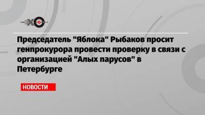 Игорь Краснов - Николай Рыбаков - Председатель «Яблока» Рыбаков просит генпрокурора провести проверку в связи с организацией «Алых парусов» в Петербурге - echo.msk.ru - Москва - Россия - Санкт-Петербург