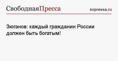 Геннадий Зюганов - Зюганов: каждый гражданин России должен быть богатым! - svpressa.ru - Россия