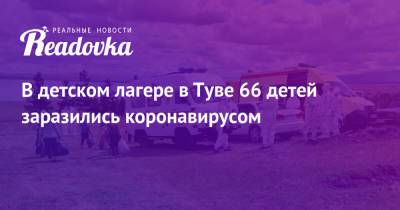 Владислав Ховалыг - В детском лагере в Туве 66 детей заразились коронавирусом - readovka.ru - Россия - респ.Тыва