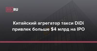 Китайский агрегатор такси DiDi привлек больше $4 млрд на IPO - rb.ru - Россия - Китай - США