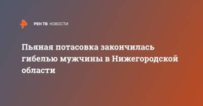 Пьяная потасовка закончилась гибелью мужчины в Нижегородской области - ren.tv - Нижегородская обл. - Того