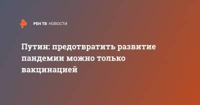Владимир Путин - Путин: предотвратить развитие пандемии можно только вакцинацией - ren.tv - Россия