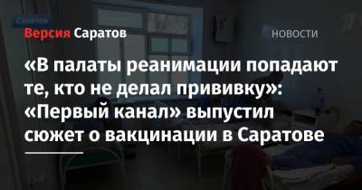 «В палаты реанимации попадают те, кто не делал прививку»: «Первый канал» выпустил сюжет о вакцинации в Саратове - nversia.ru - Россия - Саратов