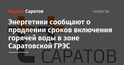 Энергетики сообщают о продлении сроков включения горячей воды в зоне Саратовской ГРЭС - nversia.ru - Саратов