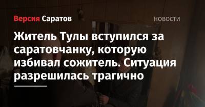 Житель Тулы вступился за саратовчанку, которую избивал сожитель. Ситуация разрешилась трагично - nversia.ru - Россия - Тула - Саратов