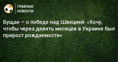 Георгий Бущан - Бущан – о победе над Швецией: «Хочу, чтобы через девять месяцев в Украине был прирост рождаемости» - bombardir.ru - Украина - Швеция