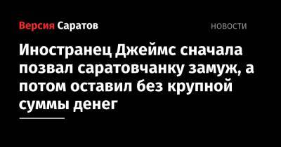 Иностранец Джеймс сначала позвал саратовчанку замуж, а потом оставил без крупной суммы денег - nversia.ru - Россия - Саратов