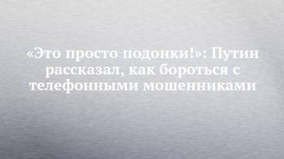 Владимир Путин - Василий Пронин - «Это просто подонки!»: Путин рассказал, как бороться с телефонными мошенниками - chelny-izvest.ru - Красноярск