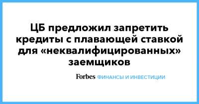Эльвира Набиуллина - ЦБ предложил запретить кредиты с плавающей ставкой для «неквалифицированных» заемщиков - forbes.ru