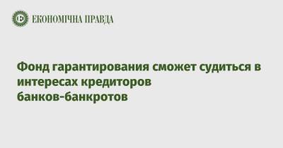 Фонд гарантирования сможет судиться в интересах кредиторов банков-банкротов - epravda.com.ua - Украина