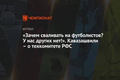 Станислав Черчесов - Анзор Кавазашвили - «Зачем сваливать на футболистов? У нас других нет!» Кавазашвили – о техкомитете РФС - championat.com - Россия