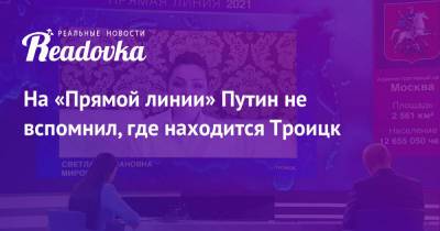 Владимир Путин - На «Прямой линии» Путин не вспомнил, где находится Троицк - readovka.ru - Москва - Россия - Московская обл.