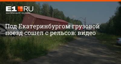 Под Екатеринбургом грузовой поезд сошел с рельсов: видео - e1.ru - Екатеринбург