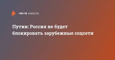 Владимир Путин - Путин: Россия не будет блокировать зарубежные соцсети - ren.tv - Россия
