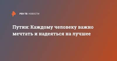 Владимир Путин - Путин: Каждому человеку важно мечтать и надеяться на лучшее - ren.tv - Россия