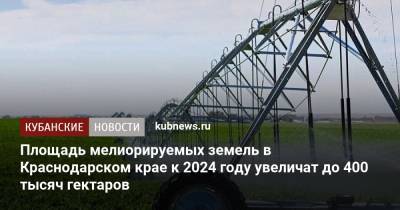 Владимир Путин - Вениамин Кондратьев - Площадь мелиорируемых земель в Краснодарском крае к 2024 году увеличат до 400 тысяч гектаров - kubnews.ru - Краснодарский край