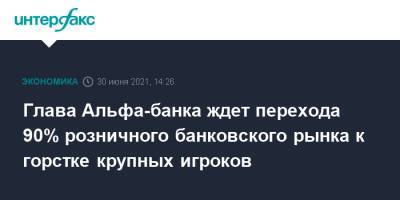 Глава Альфа-банка ждет перехода 90% розничного банковского рынка к горстке крупных игроков - interfax.ru - Москва - Россия