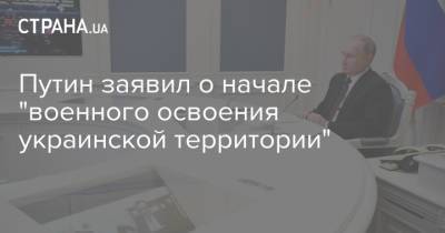 Владимир Путин - Путин заявил о начале "военного освоения украинской территории" - strana.ua - Россия - Украина - Крым - Англия - Одесса