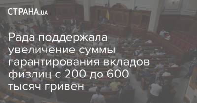 Рада поддержала увеличение суммы гарантирования вкладов физлиц с 200 до 600 тысяч гривен - strana.ua - Украина