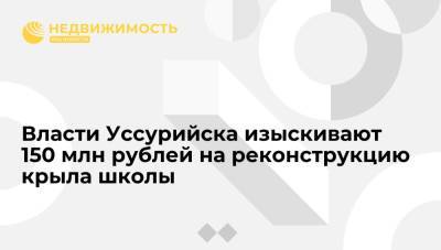 Владимир Путин - Власти Уссурийска изыскивают 150 млн рублей на реконструкцию крыла школы - realty.ria.ru - Россия - Владивосток - Уссурийск