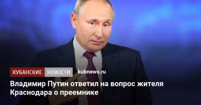 Владимир Путин - Владимир Путин ответил на вопрос жителя Краснодара о преемнике - kubnews.ru - Россия - Краснодарский край - Краснодар