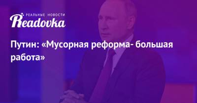 Путин: «Мусорная реформа- большая работа» - readovka.news - Россия