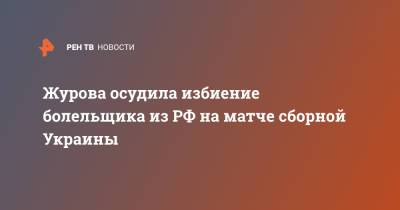 Светлана Журова - Журова осудила избиение болельщика из РФ на матче сборной Украины - ren.tv - Россия - Украина - Швеция