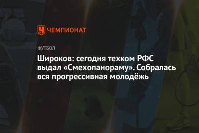 Станислав Черчесов - Роман Широков - Широков: сегодня техком РФС выдал «Смехопанораму». Собралась вся прогрессивная молодёжь - championat.com - Россия