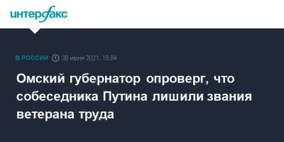 Владимир Путин - Александр Бурков - Омский губернатор опроверг, что собеседника Путина лишили звания ветерана труда - interfax.ru - Москва - Россия - Омск - Омская обл.