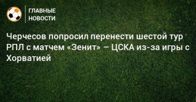 Станислав Черчесов - Михаил Гершкович - Черчесов попросил перенести шестой тур РПЛ с матчем «Зенит» – ЦСКА из-за игры с Хорватией - bombardir.ru - Россия - Хорватия
