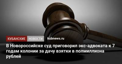 В Новороссийске суд приговорил экс-адвоката к 7 годам колонии за дачу взятки в полмиллиона рублей - kubnews.ru - Россия - Краснодарский край - Новороссийск
