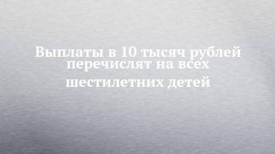Владимир Путин - Выплаты в 10 тысяч рублей перечислят на всех шестилетних детей - chelny-izvest.ru