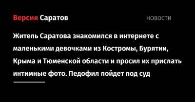 Житель Саратова знакомился в интернете с маленькими девочками из Костромы, Бурятии, Крыма и Тюменской области и просил их прислать интимные фото. Педофил пойдет под суд - nversia.ru - Крым - Тюменская обл. - респ.Бурятия - Костромская обл. - Саратова - Кострома