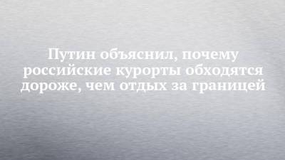 Владимир Путин - Путин объяснил, почему российские курорты обходятся дороже, чем отдых за границей - chelny-izvest.ru