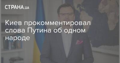 Владимир Путин - Дмитрий Кулеба - Киев прокомментировал слова Путина об одном народе - strana.ua - Россия - Украина - Киев