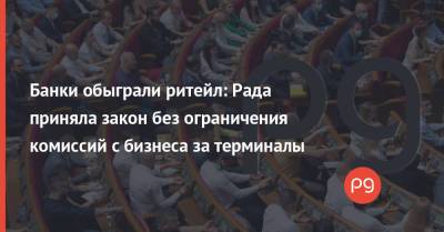 Банки обыграли ритейл: Рада приняла закон без ограничения комиссий c бизнеса за терминалы - thepage.ua - Украина